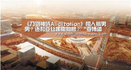《刀剑神域Alicization》桐人搞男男?还和亚丝娜撒狗粮?“亚博体育官网”(图2) 亚博