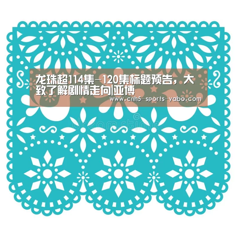 龙珠超114集-120集标题预告,大致了解剧情走向|亚博(图3) 亚博体育